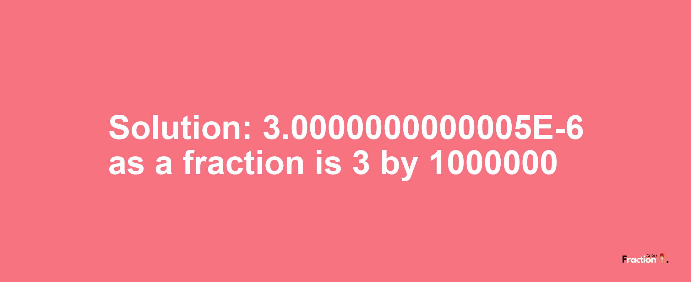 Solution:3.0000000000005E-6 as a fraction is 3/1000000